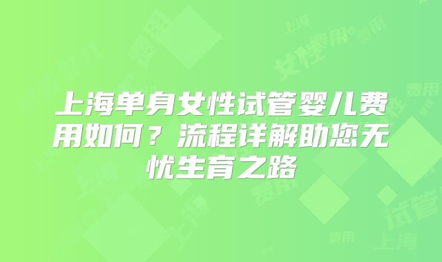 上海单身女性试管婴儿费用如何?流程详解助您无忧生育之路