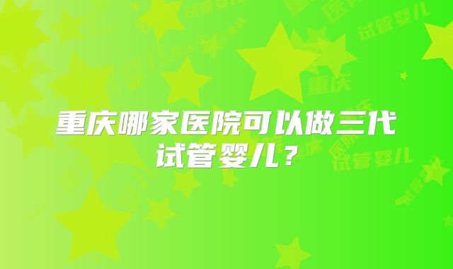 重庆哪家医院可以做三代试管婴儿？
