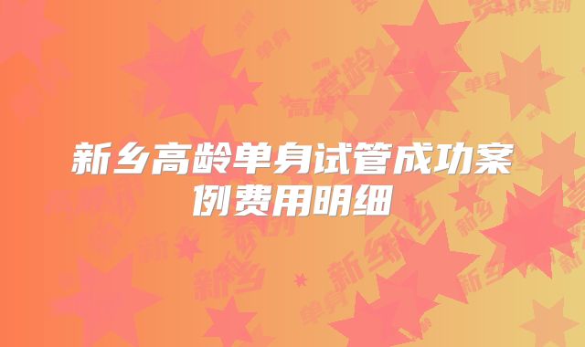 新乡高龄单身试管成功案例费用明细
