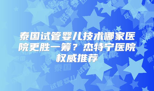 泰国试管婴儿技术哪家医院更胜一筹？杰特宁医院权威推荐