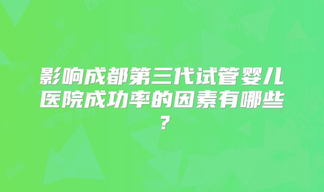 影响成都第三代试管婴儿医院成功率的因素有哪些？