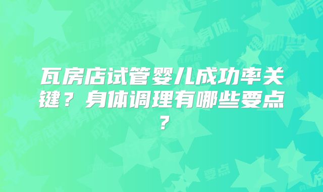 瓦房店试管婴儿成功率关键？身体调理有哪些要点？