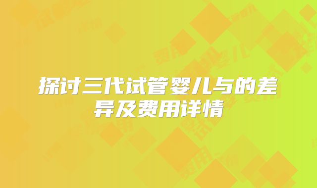 探讨三代试管婴儿与的差异及费用详情