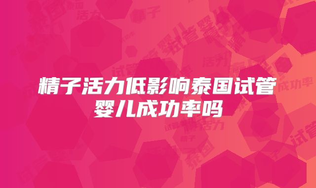 精子活力低影响泰国试管婴儿成功率吗