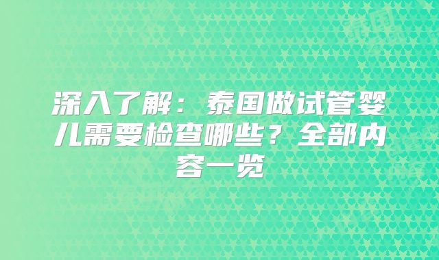 深入了解：泰国做试管婴儿需要检查哪些？全部内容一览