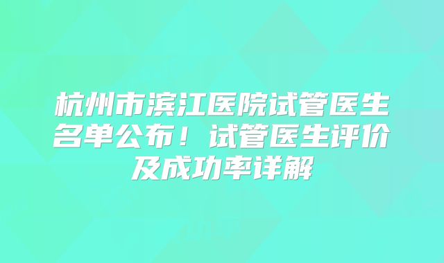 杭州市滨江医院试管医生名单公布！试管医生评价及成功率详解