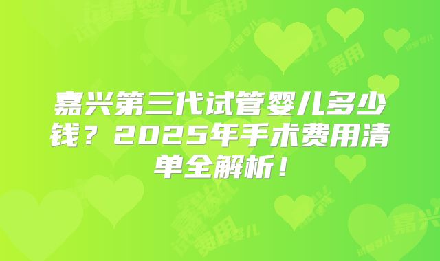 嘉兴第三代试管婴儿多少钱？2025年手术费用清单全解析！