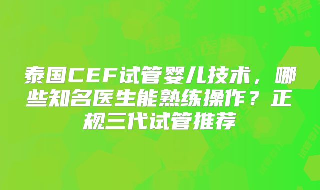 泰国CEF试管婴儿技术，哪些知名医生能熟练操作？正规三代试管推荐