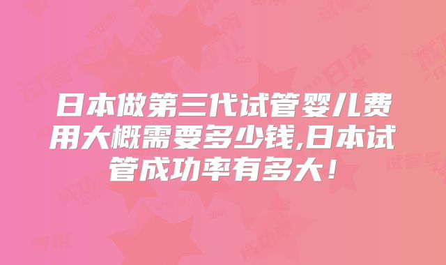 日本做第三代试管婴儿费用大概需要多少钱,日本试管成功率有多大！