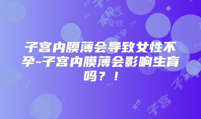 子宫内膜薄会导致女性不孕-子宫内膜薄会影响生育吗?!