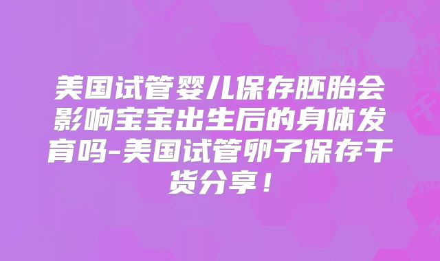 美国试管婴儿保存胚胎会影响宝宝出生后的身体发育吗-美国试管卵子保存干货分享!