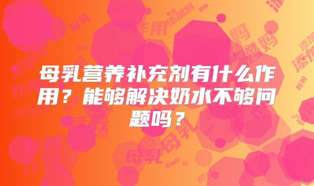 母乳营养补充剂有什么作用？能够解决奶水不够问题吗？