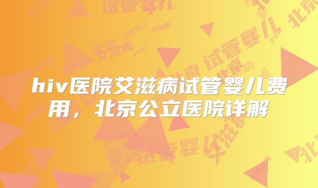 hiv医院艾滋病试管婴儿费用，北京公立医院详解