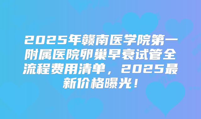 2025年赣南医学院第一附属医院卵巢早衰试管全流程费用清单，2025最新价格曝光！