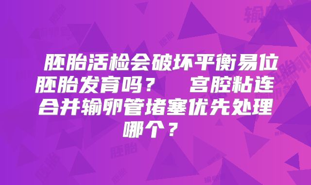 ‌胚胎活检会破坏平衡易位胚胎发育吗？‌‌宫腔粘连合并输卵管堵塞优先处理哪个？‌