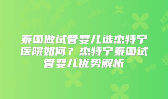 泰国做试管婴儿选杰特宁医院如何？杰特宁泰国试管婴儿优势解析