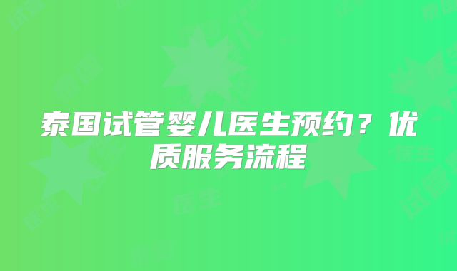 泰国试管婴儿医生预约?优质服务流程
