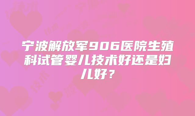宁波解放军906医院生殖科试管婴儿技术好还是妇儿好?