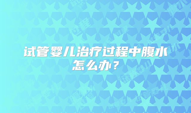 试管婴儿治疗过程中腹水怎么办？