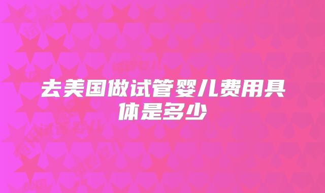 去美国做试管婴儿费用具体是多少