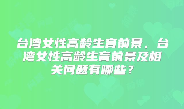 台湾女性高龄生育前景，台湾女性高龄生育前景及相关问题有哪些？