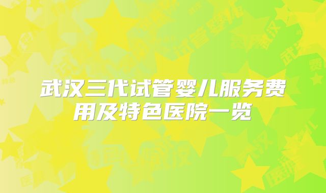 武汉三代试管婴儿服务费用及特色医院一览