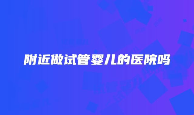 附近做试管婴儿的医院吗