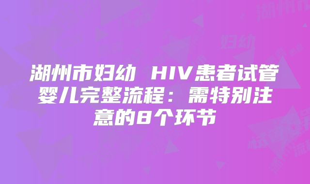 湖州市妇幼 HIV患者试管婴儿完整流程：需特别注意的8个环节