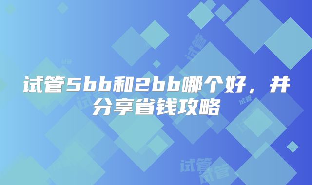 试管5bb和2bb哪个好，并分享省钱攻略