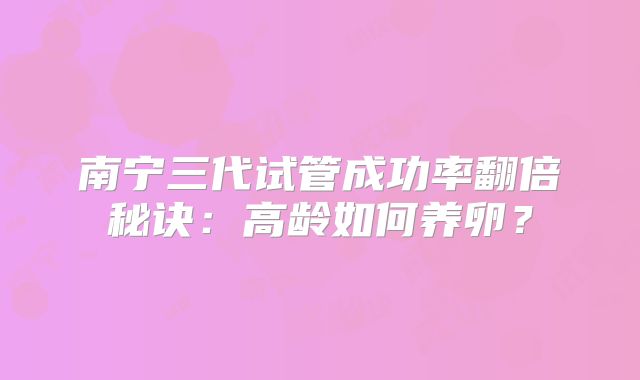南宁三代试管成功率翻倍秘诀：高龄如何养卵？
