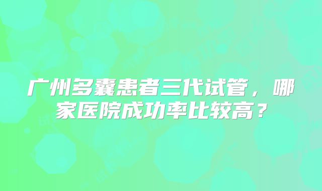 广州多囊患者三代试管，哪家医院成功率比较高？