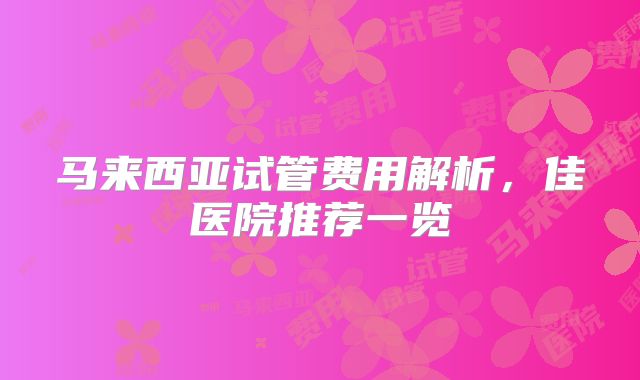 马来西亚试管费用解析，佳医院推荐一览
