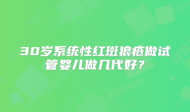 30岁系统性红斑狼疮做试管婴儿做几代好?