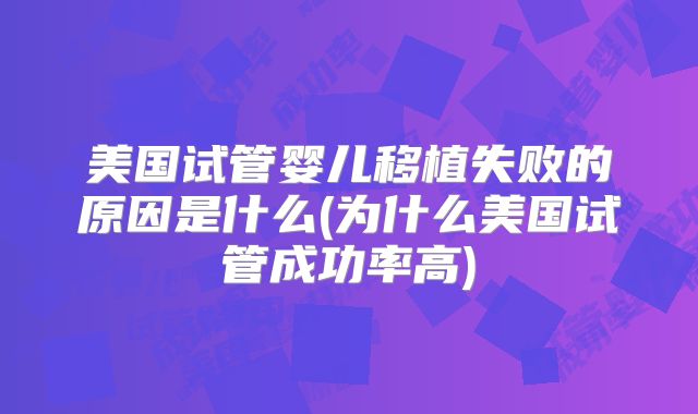 美国试管婴儿移植失败的原因是什么(为什么美国试管成功率高)