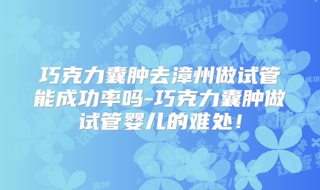 巧克力囊肿去漳州做试管能成功率吗-巧克力囊肿做试管婴儿的难处！