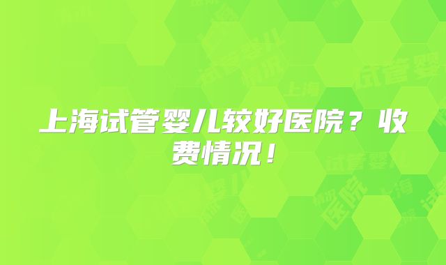 上海试管婴儿较好医院？收费情况！