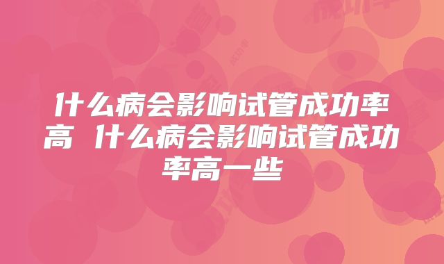 什么病会影响试管成功率高 什么病会影响试管成功率高一些