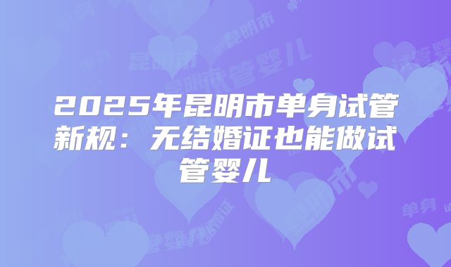 2025年昆明市单身试管新规：无结婚证也能做试管婴儿