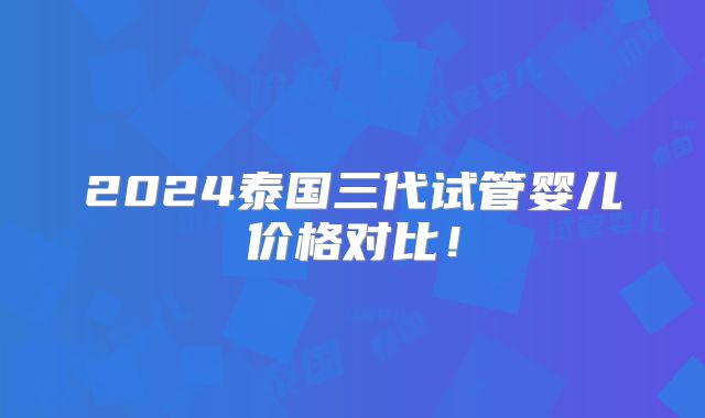 2024泰国三代试管婴儿价格对比！