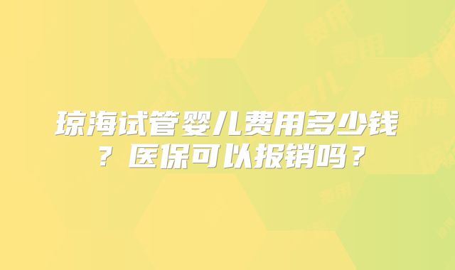琼海试管婴儿费用多少钱？医保可以报销吗？