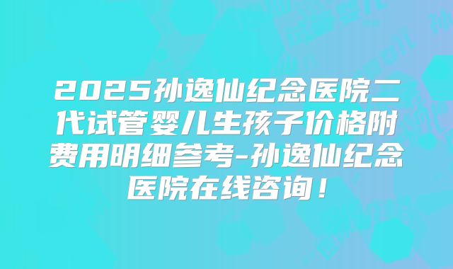 2025孙逸仙纪念医院二代试管婴儿生孩子价格附费用明细参考-孙逸仙纪念医院在线咨询！