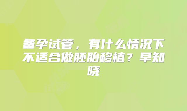 备孕试管，有什么情况下不适合做胚胎移植？早知晓