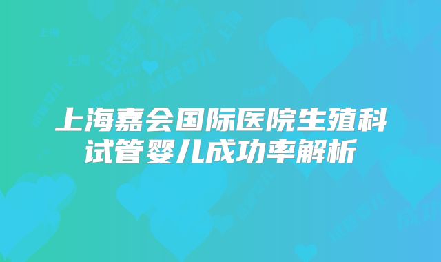 上海嘉会国际医院生殖科试管婴儿成功率解析