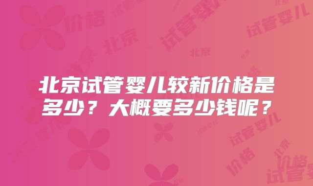 北京试管婴儿较新价格是多少？大概要多少钱呢？