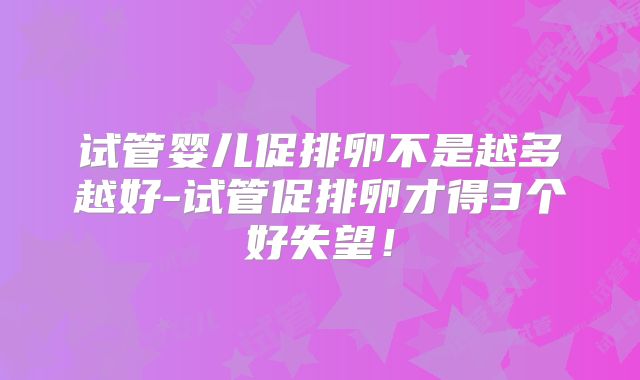 试管婴儿促排卵不是越多越好-试管促排卵才得3个好失望！