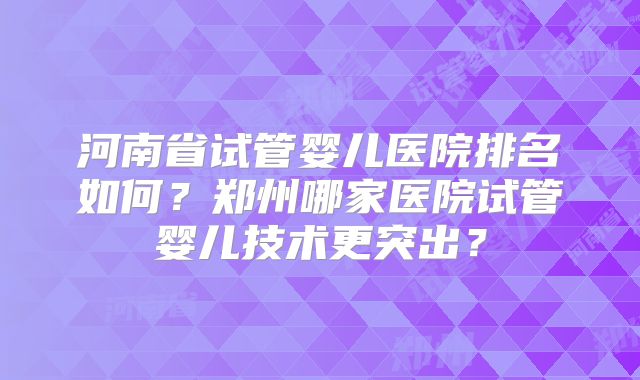 河南省试管婴儿医院排名如何？郑州哪家医院试管婴儿技术更突出？