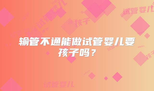 输管不通能做试管婴儿要孩子吗？