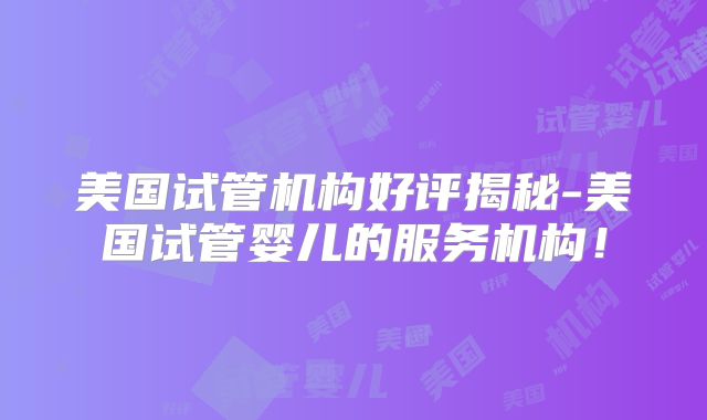 美国试管机构好评揭秘-美国试管婴儿的服务机构！