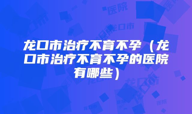 龙口市治疗不育不孕(龙口市治疗不育不孕的医院有哪些)