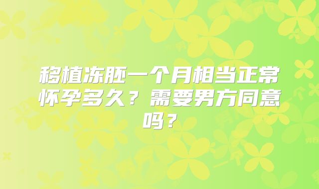 移植冻胚一个月相当正常怀孕多久？需要男方同意吗？